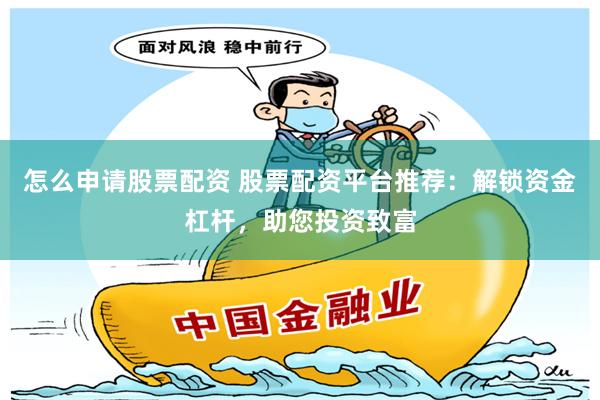 怎么申请股票配资 股票配资平台推荐：解锁资金杠杆，助您投资致富