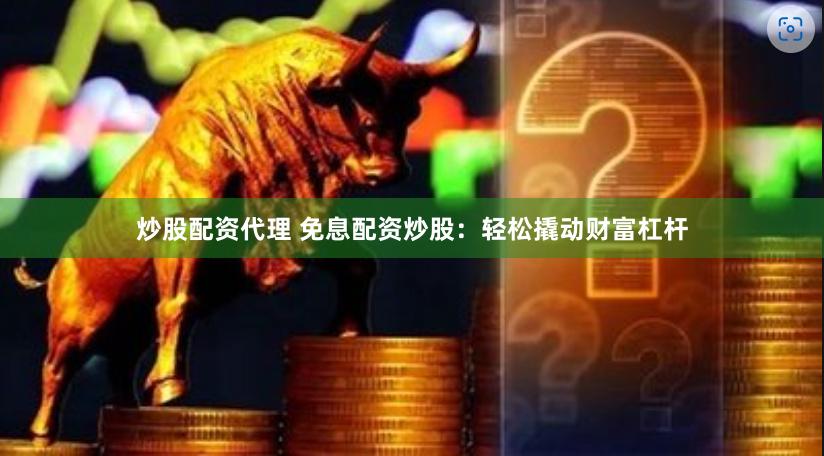 炒股配资代理 免息配资炒股：轻松撬动财富杠杆