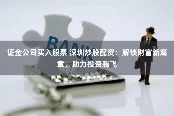 证金公司买入股票 深圳炒股配资：解锁财富新篇章，助力投资腾飞