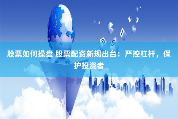 股票如何操盘 股票配资新规出台：严控杠杆，保护投资者