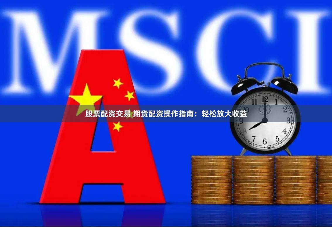 股票配资交易 期货配资操作指南：轻松放大收益