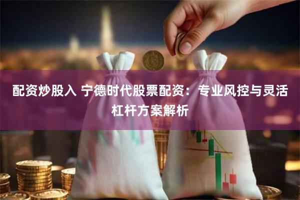 配资炒股入 宁德时代股票配资：专业风控与灵活杠杆方案解析