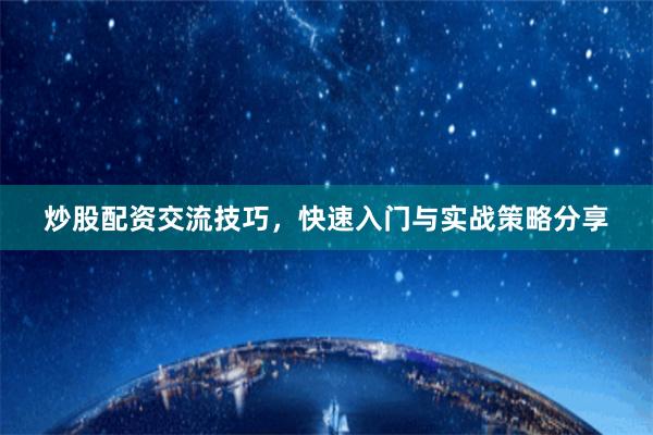 炒股配资交流技巧，快速入门与实战策略分享